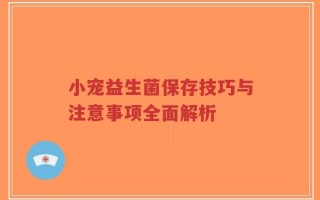 小宠益生菌保存技巧与注意事项全面解析