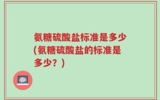 氨糖硫酸盐标准是多少(氨糖硫酸盐的标准是多少？)