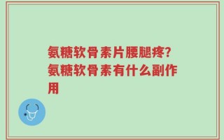 氨糖软骨素片腰腿疼？氨糖软骨素有什么副作用