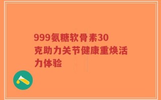 999氨糖软骨素30克助力关节健康重焕活力体验