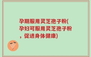 孕期服用灵芝孢子粉(孕妇可服用灵芝孢子粉，促进身体健康)