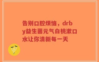 告别口腔烦恼，drby益生菌元气白桃漱口水让你清新每一天