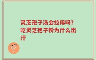 灵芝孢子汤会拉稀吗？吃灵芝孢子粉为什么出汗