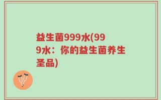 益生菌999水(999水：你的益生菌养生圣品)