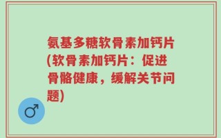 氨基多糖软骨素加钙片(软骨素加钙片：促进骨骼健康，缓解关节问题)