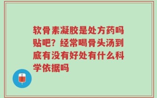 软骨素凝胶是处方药吗贴吧？经常喝骨头汤到底有没有好处有什么科学依据吗