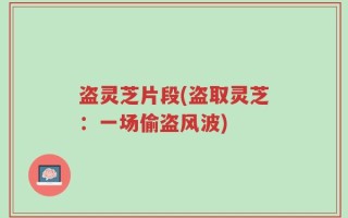 盗灵芝片段(盗取灵芝：一场偷盗风波)