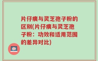 片仔癀与灵芝孢子粉的区别(片仔癀与灵芝孢子粉：功效和适用范围的差异对比)