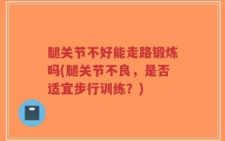 腿关节不好能走路锻炼吗(腿关节不良，是否适宜步行训练？)