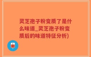 灵芝孢子粉变质了是什么味道_灵芝孢子粉变质后的味道特征分析)