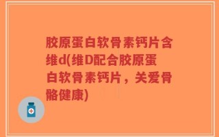 胶原蛋白软骨素钙片含维d(维D配合胶原蛋白软骨素钙片，关爱骨骼健康)