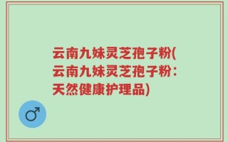 云南九妹灵芝孢子粉(云南九妹灵芝孢子粉：天然健康护理品)