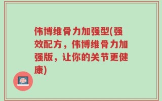 伟博维骨力加强型(强效配方，伟博维骨力加强版，让你的关节更健康)