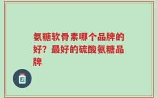 氨糖软骨素哪个品牌的好？最好的硫酸氨糖品牌
