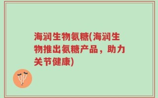 海润生物氨糖(海润生物推出氨糖产品，助力关节健康)