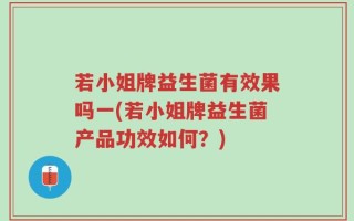 若小姐牌益生菌有效果吗一(若小姐牌益生菌产品功效如何？)