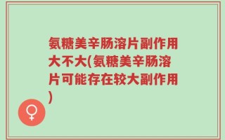 氨糖美辛肠溶片副作用大不大(氨糖美辛肠溶片可能存在较大副作用)