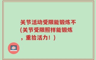 关节活动受限能锻炼不(关节受限照样能锻炼，重拾活力！)