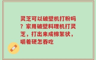 灵芝可以破壁机打粉吗？家用破壁料理机打灵芝，打出来成棉絮状，嚼着硬怎吞吃