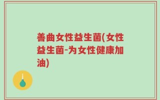 善曲女性益生菌(女性益生菌-为女性健康加油)