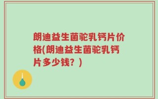 朗迪益生菌驼乳钙片价格(朗迪益生菌驼乳钙片多少钱？)