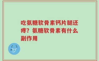 吃氨糖软骨素钙片腿还疼？氨糖软骨素有什么副作用