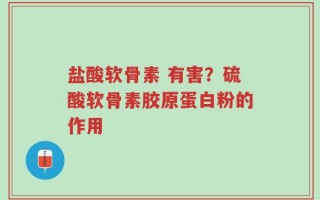 盐酸软骨素 有害？硫酸软骨素胶原蛋白粉的作用