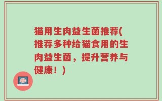 猫用生肉益生菌推荐(推荐多种给猫食用的生肉益生菌，提升营养与健康！)