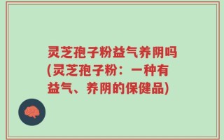 灵芝孢子粉益气养阴吗(灵芝孢子粉：一种有益气、养阴的保健品)