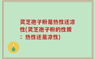 灵芝孢子粉是热性还凉性(灵芝孢子粉的性质：热性还是凉性)
