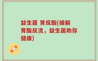 益生菌 胃反酸(缓解胃酸反流，益生菌助你健康)