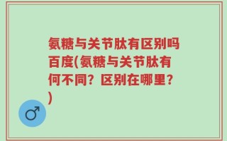 氨糖与关节肽有区别吗百度(氨糖与关节肽有何不同？区别在哪里？)