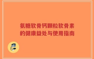 氨糖软骨钙颗粒软骨素的健康益处与使用指南