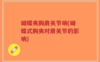 蝴蝶夹胸肩关节响(蝴蝶式胸夹对肩关节的影响)