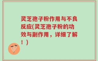 灵芝孢子粉作用与不良反应(灵芝孢子粉的功效与副作用，详细了解！)