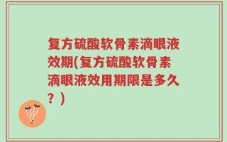 复方硫酸软骨素滴眼液效期(复方硫酸软骨素滴眼液效用期限是多久？)