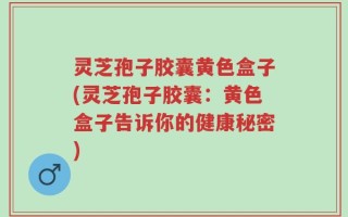 灵芝孢子胶囊黄色盒子(灵芝孢子胶囊：黄色盒子告诉你的健康秘密)