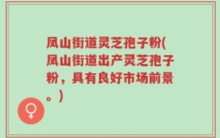 凤山街道灵芝孢子粉(凤山街道出产灵芝孢子粉，具有良好市场前景。)