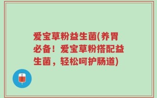 爱宝草粉益生菌(养胃必备！爱宝草粉搭配益生菌，轻松呵护肠道)