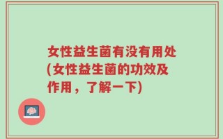 女性益生菌有没有用处(女性益生菌的功效及作用，了解一下)