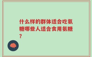什么样的群体适合吃氨糖哪些人适合食用氨糖？