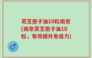 灵芝孢子油10粒南京(南京灵芝孢子油10粒，有效提升免疫力)