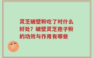 灵芝破壁粉吃了对什么好处？破壁灵芝孢子粉的功效与作用有哪些