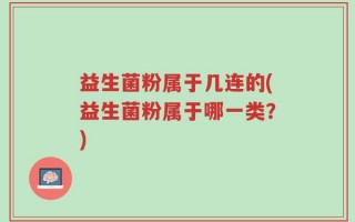益生菌粉属于几连的(益生菌粉属于哪一类？)