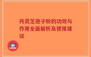 丹灵芝孢子粉的功效与作用全面解析及使用建议