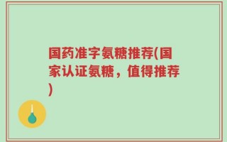 国药准字氨糖推荐(国家认证氨糖，值得推荐)