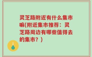 灵芝路附近有什么集市嘛(附近集市推荐：灵芝路周边有哪些值得去的集市？)