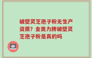 破壁灵芝孢子粉无生产资质？金奥力牌破壁灵芝孢子粉是真的吗