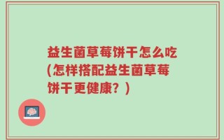 益生菌草莓饼干怎么吃(怎样搭配益生菌草莓饼干更健康？)