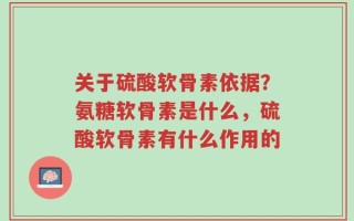 关于硫酸软骨素依据？氨糖软骨素是什么，硫酸软骨素有什么作用的